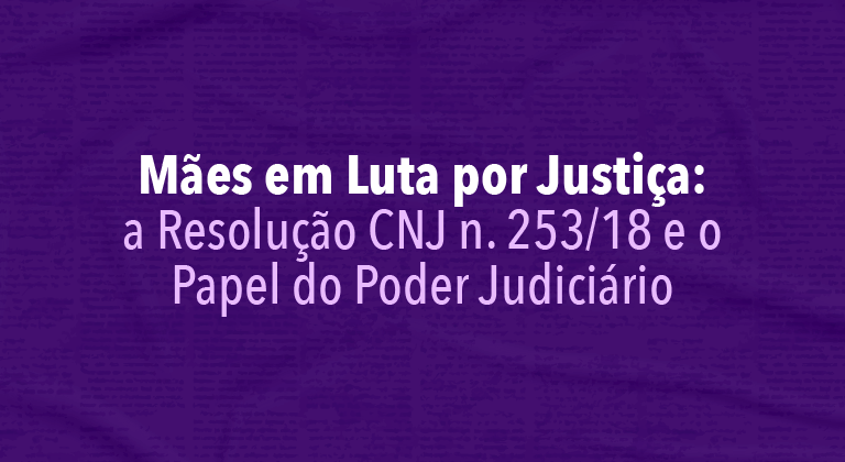 INSTITUCIONAL: Evento do CNJ aborda o tema “Mães em Luta por Justiça: a Resolução CNJ n. 253/2018 e o Papel do Poder Judiciário”